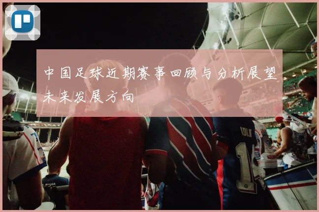 中国足球近期赛事回顾与分析展望未来发展方向