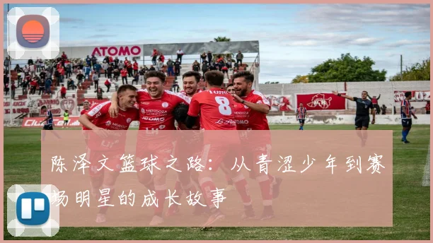 陈泽文篮球之路：从青涩少年到赛场明星的成长故事