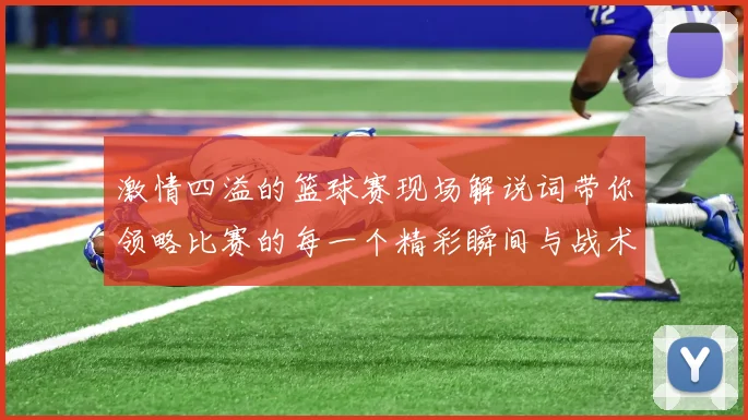 激情四溢的篮球赛现场解说词带你领略比赛的每一个精彩瞬间与战术较量