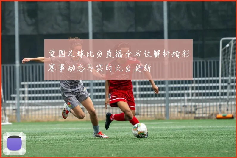 雪园足球比分直播全方位解析精彩赛事动态与实时比分更新