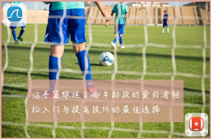 沾手篮球适合各年龄段的爱好者轻松入门与提高技巧的最佳选择