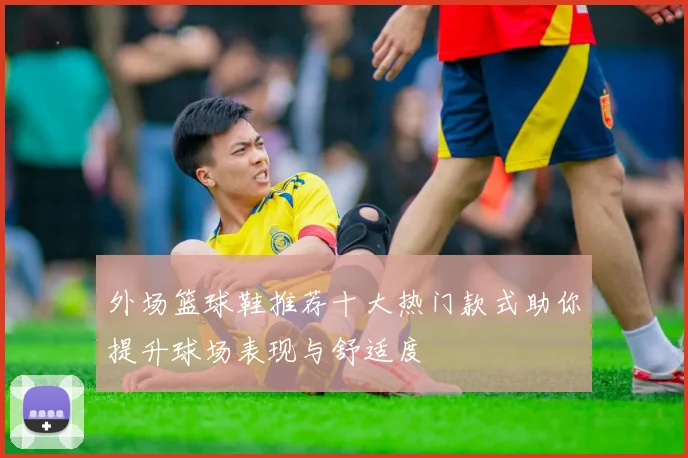 外场篮球鞋推荐十大热门款式助你提升球场表现与舒适度