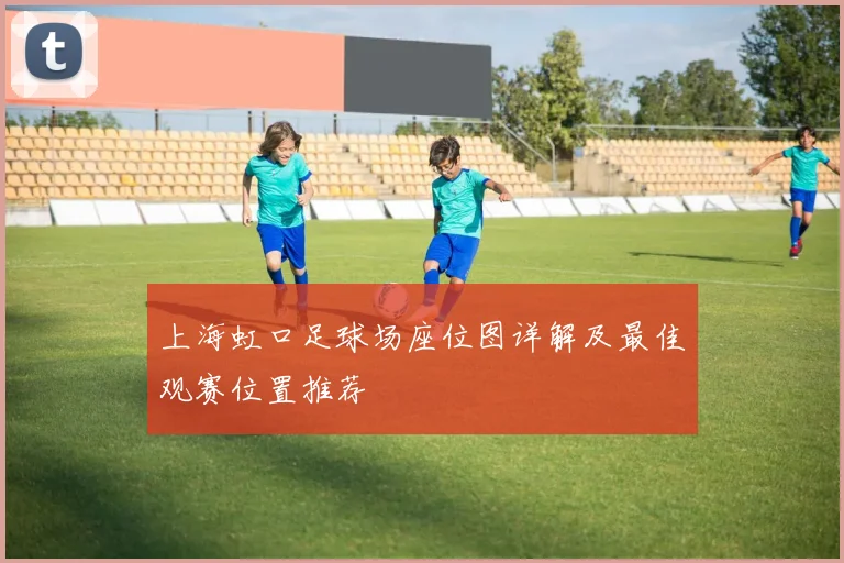 上海虹口足球场座位图详解及最佳观赛位置推荐