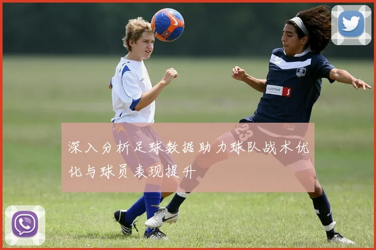 深入分析足球数据助力球队战术优化与球员表现提升