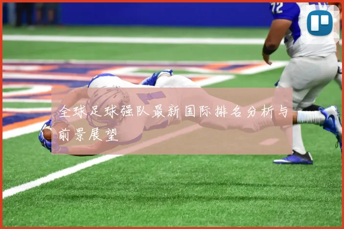 全球足球强队最新国际排名分析与前景展望