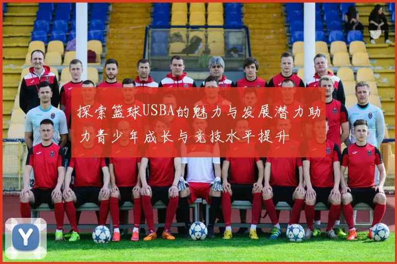 探索篮球USBA的魅力与发展潜力助力青少年成长与竞技水平提升