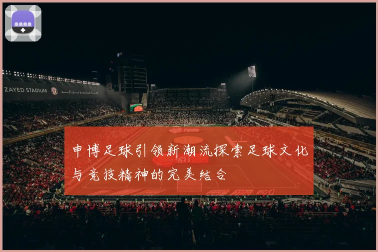 申博足球引领新潮流探索足球文化与竞技精神的完美结合