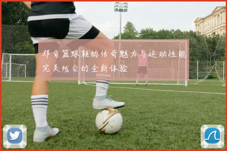 邓肯篮球鞋的传奇魅力与运动性能完美结合的全新体验