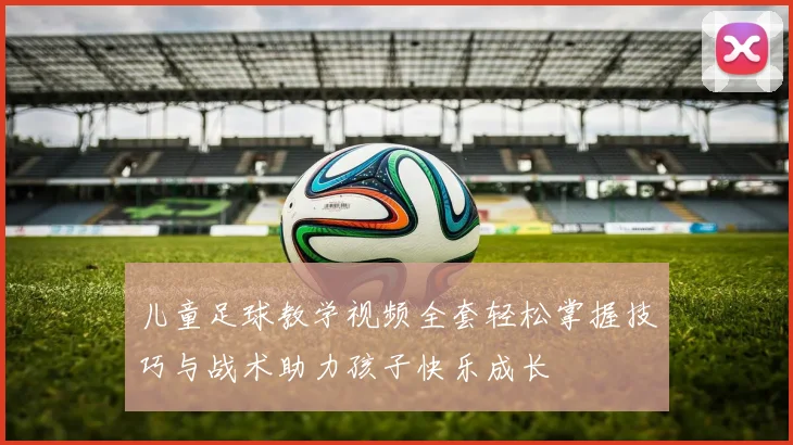 儿童足球教学视频全套轻松掌握技巧与战术助力孩子快乐成长