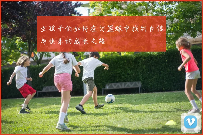 女孩子们如何在打篮球中找到自信与快乐的成长之路