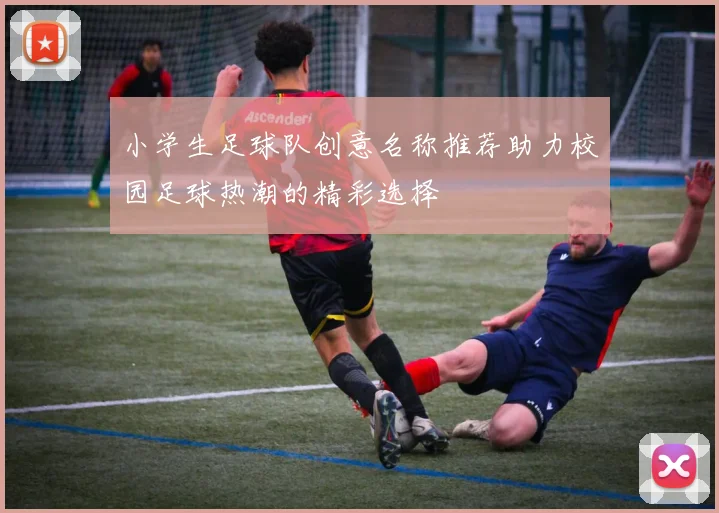 小学生足球队创意名称推荐助力校园足球热潮的精彩选择