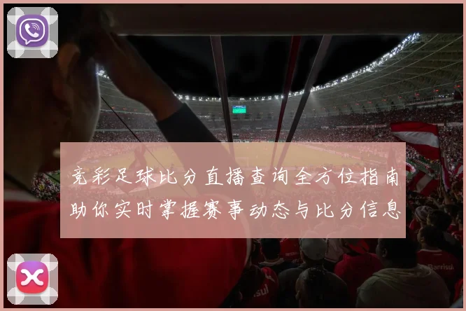 竞彩足球比分直播查询全方位指南助你实时掌握赛事动态与比分信息