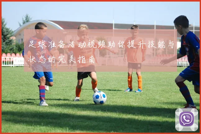 足球准备活动视频助你提升技能与状态的完美指南