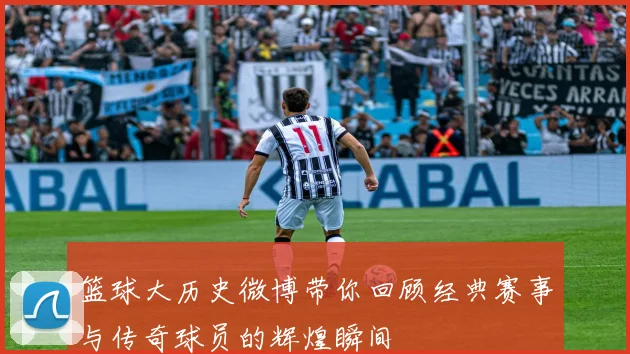篮球大历史微博带你回顾经典赛事与传奇球员的辉煌瞬间