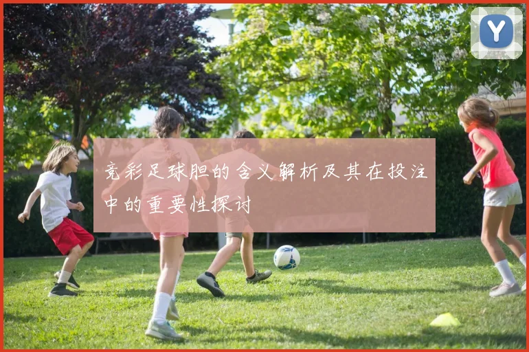 竞彩足球胆的含义解析及其在投注中的重要性探讨