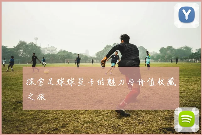 探索足球球星卡的魅力与价值收藏之旅