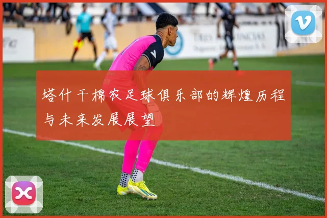 塔什干棉农足球俱乐部的辉煌历程与未来发展展望