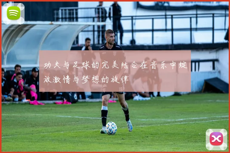 功夫与足球的完美结合在音乐中绽放激情与梦想的旋律