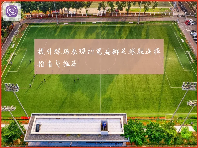 提升球场表现的宽扁脚足球鞋选择指南与推荐