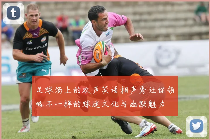 足球场上的欢声笑语相声秀让你领略不一样的球迷文化与幽默魅力